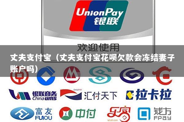 丈夫支付宝（丈夫支付宝花呗欠款会冻结妻子账户吗）